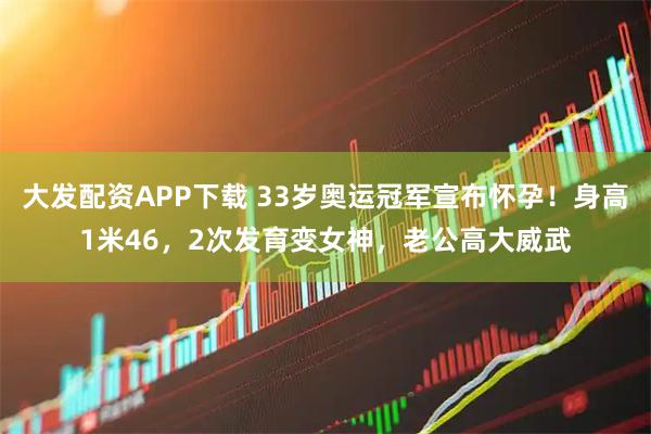 大发配资APP下载 33岁奥运冠军宣布怀孕！身高1米46，2次发育变女神，老公高大威武