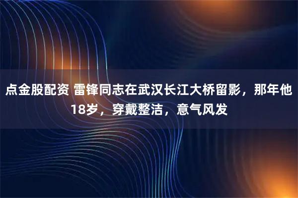 点金股配资 雷锋同志在武汉长江大桥留影，那年他18岁，穿戴整洁，意气风发