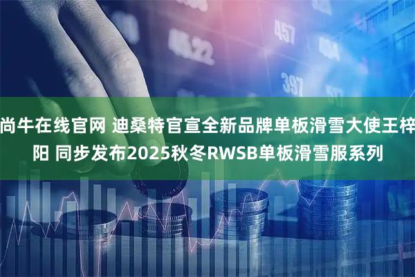 尚牛在线官网 迪桑特官宣全新品牌单板滑雪大使王梓阳 同步发布2025秋冬RWSB单板滑雪服系列