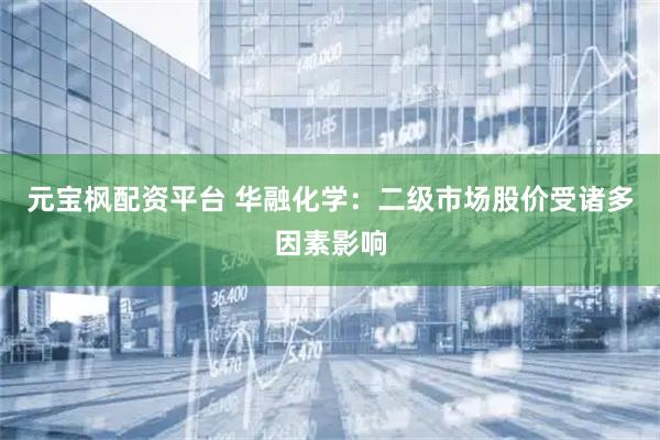 元宝枫配资平台 华融化学：二级市场股价受诸多因素影响