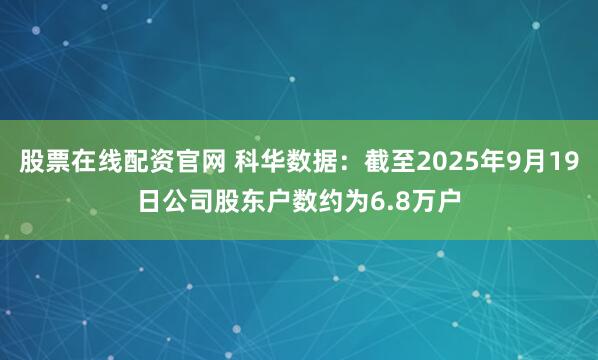 股票在线配资官网 科华数据：截至2025年9月19日公司股东户数约为6.8万户