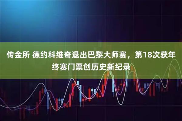 传金所 德约科维奇退出巴黎大师赛，第18次获年终赛门票创历史新纪录