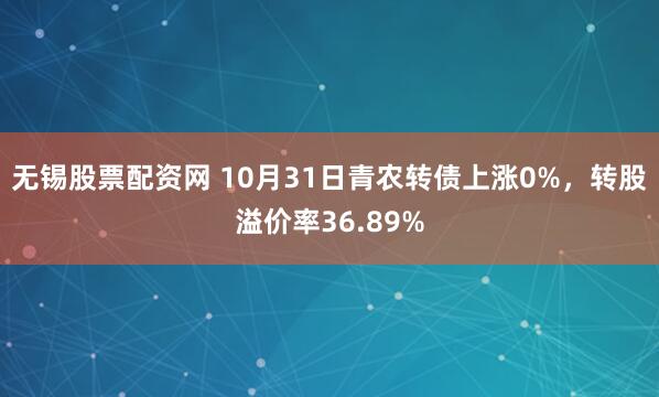 无锡股票配资网 10月31日青农转债上涨0%，转股溢价率36.89%