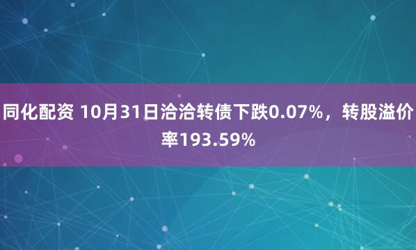 同化配资 10月31日洽洽转债下跌0.07%，转股溢价率193.59%