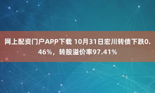 网上配资门户APP下载 10月31日宏川转债下跌0.46%，转股溢价率97.41%