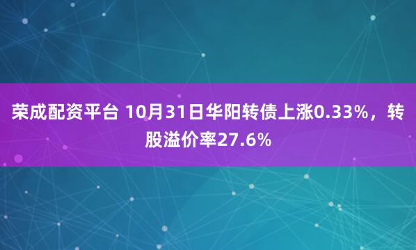 荣成配资平台 10月31日华阳转债上涨0.33%，转股溢价率27.6%