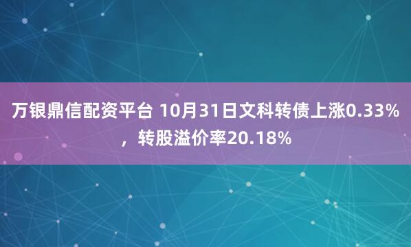 万银鼎信配资平台 10月31日文科转债上涨0.33%，转股溢价率20.18%