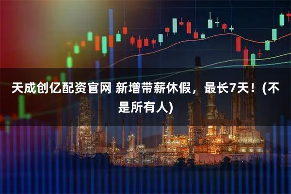 天成创亿配资官网 新增带薪休假，最长7天！(不是所有人)