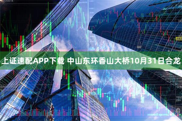 上证速配APP下载 中山东环香山大桥10月31日合龙