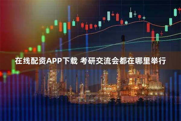在线配资APP下载 考研交流会都在哪里举行