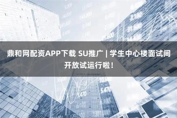 鼎和网配资APP下载 SU推广 | 学生中心楼面试间开放试运行啦！
