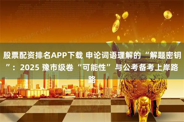 股票配资排名APP下载 申论词语理解的 “解题密钥”：2025 豫市级卷 “可能性” 与公考备考上岸路