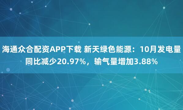 海通众合配资APP下载 新天绿色能源：10月发电量同比减少20.97%，输气量增加3.88%
