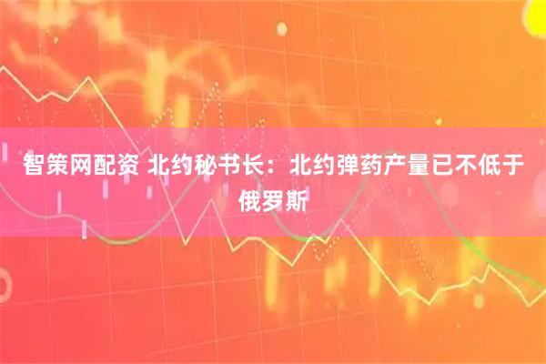 智策网配资 北约秘书长：北约弹药产量已不低于俄罗斯