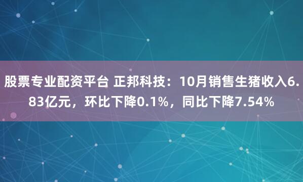 股票专业配资平台 正邦科技：10月销售生猪收入6.83亿元，环比下降0.1%，同比下降7.54%