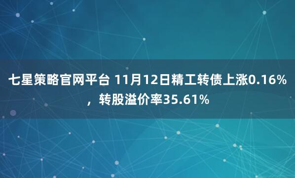 七星策略官网平台 11月12日精工转债上涨0.16%，转股溢价率35.61%