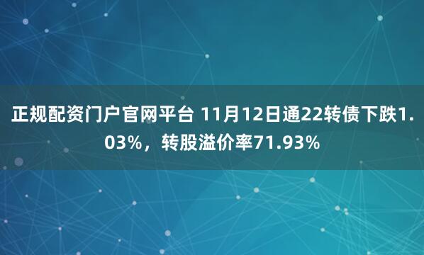 正规配资门户官网平台 11月12日通22转债下跌1.03%，转股溢价率71.93%
