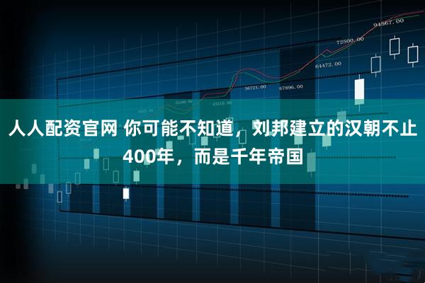 人人配资官网 你可能不知道，刘邦建立的汉朝不止400年，而是千年帝国