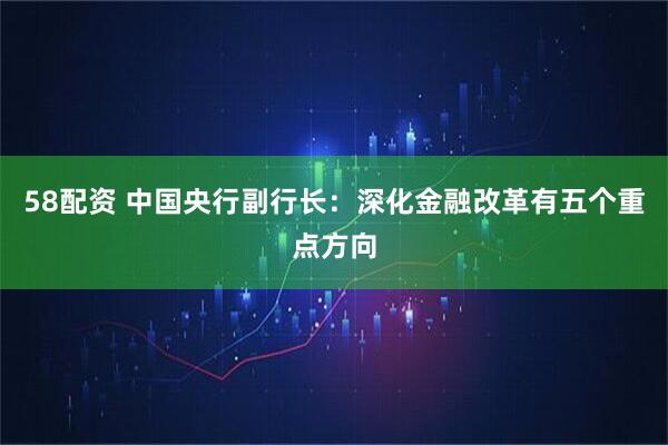 58配资 中国央行副行长：深化金融改革有五个重点方向