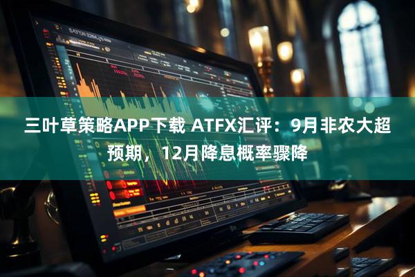 三叶草策略APP下载 ATFX汇评：9月非农大超预期，12月降息概率骤降