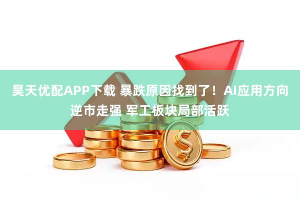 昊天优配APP下载 暴跌原因找到了！AI应用方向逆市走强 军工板块局部活跃