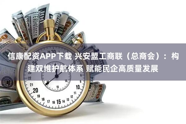 信康配资APP下载 兴安盟工商联（总商会）：构建双维护航体系 赋能民企高质量发展