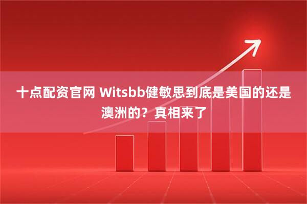 十点配资官网 Witsbb健敏思到底是美国的还是澳洲的？真相来了
