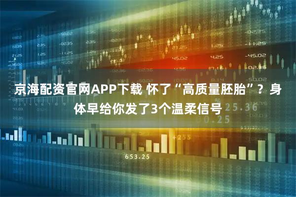 京海配资官网APP下载 怀了“高质量胚胎”?身体早给你发了3个温柔信号