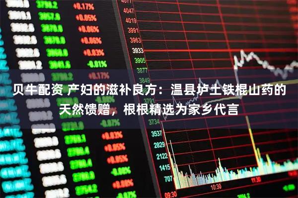 贝牛配资 产妇的滋补良方:温县垆土铁棍山药的天然馈赠,根根精选为家乡代言