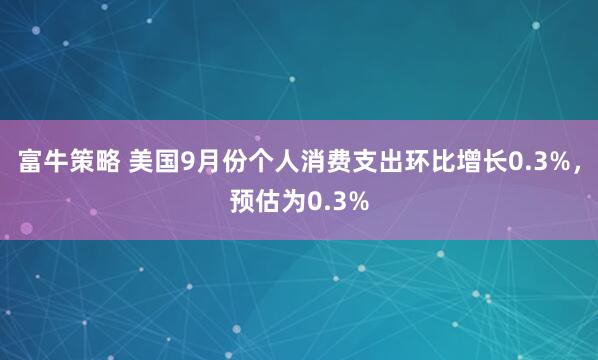 富牛策略 美国9月份个人消费支出环比增长0.3%，预估为0.3%