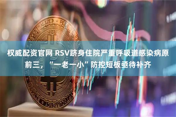 权威配资官网 RSV跻身住院严重呼吸道感染病原前三，“一老一小”防控短板亟待补齐