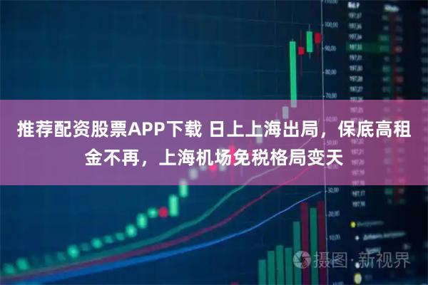 推荐配资股票APP下载 日上上海出局，保底高租金不再，上海机场免税格局变天