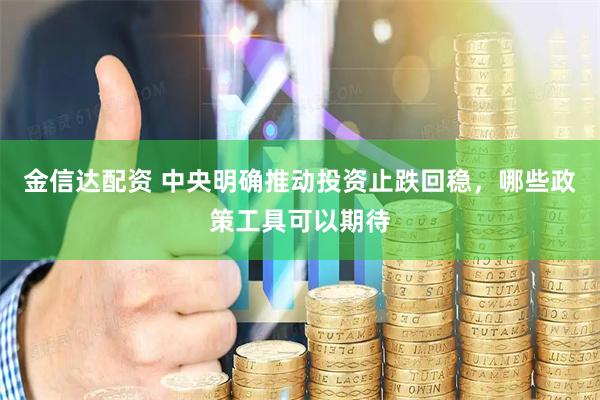 金信达配资 中央明确推动投资止跌回稳,哪些政策工具可以期待