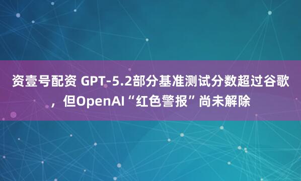 资壹号配资 GPT-5.2部分基准测试分数超过谷歌,但OpenAI“红色警报”尚未解除