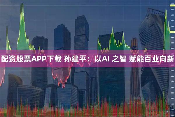 配资股票APP下载 孙建平:以AI 之智 赋能百业向新