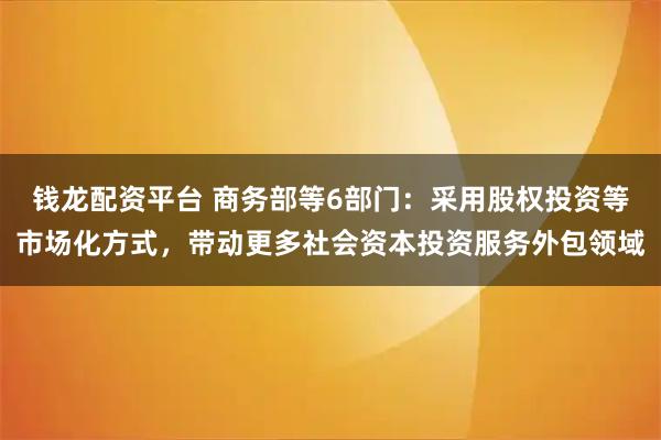 钱龙配资平台 商务部等6部门:采用股权投资等市场化方式,带动更多社会资本投资服务外包领域