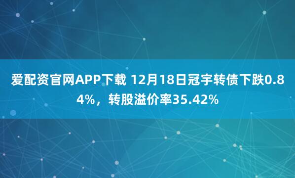 爱配资官网APP下载 12月18日冠宇转债下跌0.84%,转股溢价率35.42%