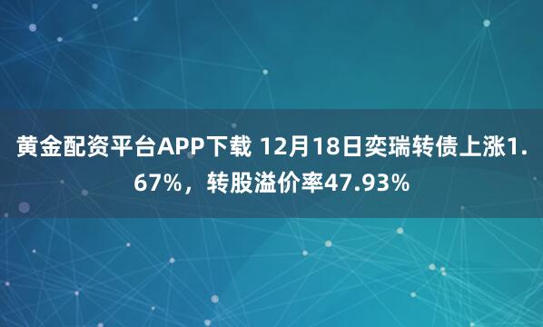 黄金配资平台APP下载 12月18日奕瑞转债上涨1.67%，转股溢价率47.93%