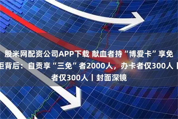 股米网配资公司APP下载 献血者持“博爱卡”享免门诊费被拒背后：自贡享“三免”者2000人，办卡者仅300人丨封面深镜