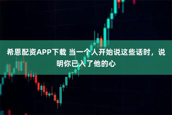 希恩配资APP下载 当一个人开始说这些话时，说明你已入了他的心