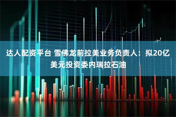 达人配资平台 雪佛龙前拉美业务负责人：拟20亿美元投资委内瑞拉石油
