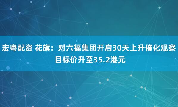 宏粤配资 花旗：对六福集团开启30天上升催化观察 目标价升至35.2港元