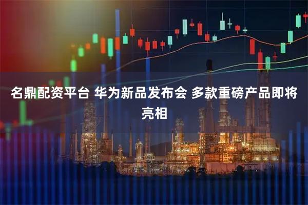 名鼎配资平台 华为新品发布会 多款重磅产品即将亮相