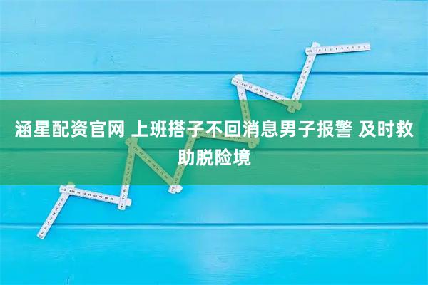 涵星配资官网 上班搭子不回消息男子报警 及时救助脱险境