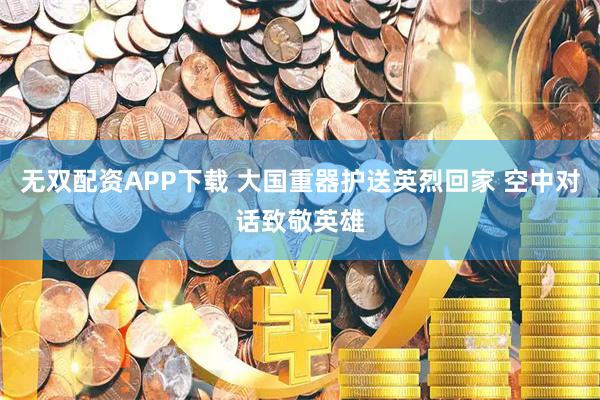 无双配资APP下载 大国重器护送英烈回家 空中对话致敬英雄