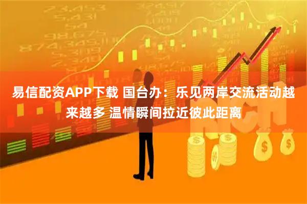 易信配资APP下载 国台办：乐见两岸交流活动越来越多 温情瞬间拉近彼此距离