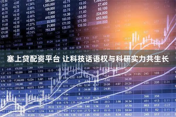 塞上贷配资平台 让科技话语权与科研实力共生长