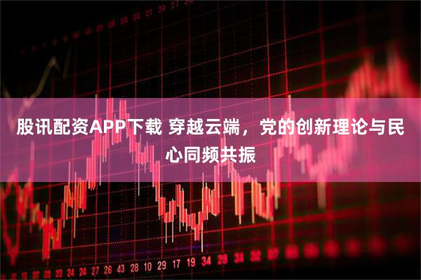 股讯配资APP下载 穿越云端，党的创新理论与民心同频共振