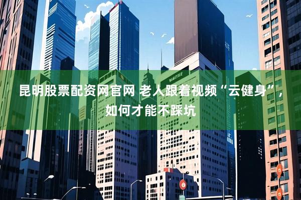 昆明股票配资网官网 老人跟着视频“云健身”，如何才能不踩坑