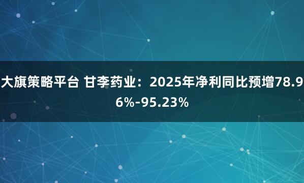 大旗策略平台 甘李药业：2025年净利同比预增78.96%-95.23%